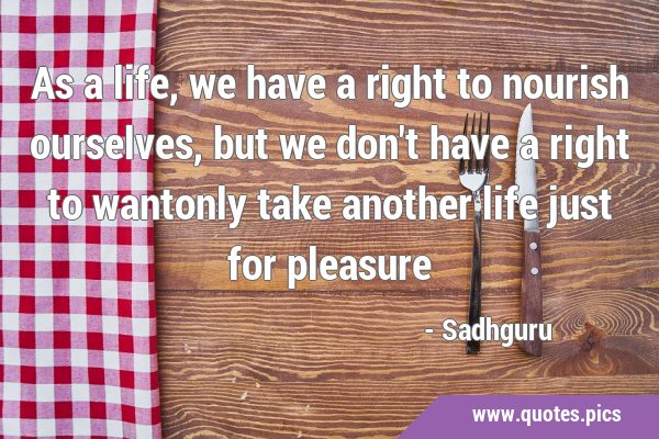 As a life, we have a right to nourish ourselves, but we don