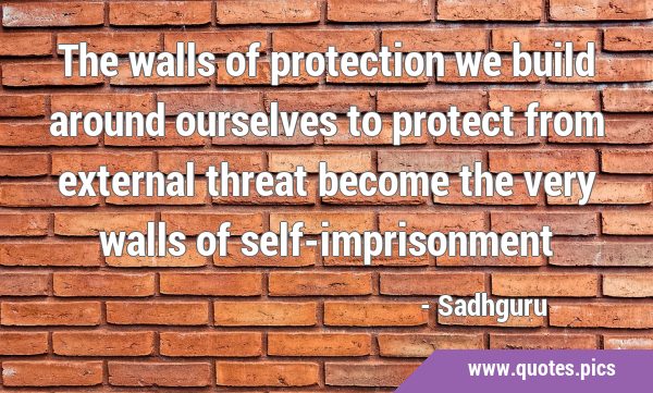 The walls of protection we build around ourselves to protect from external threat become the very …