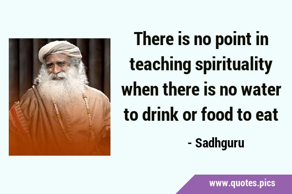 There is no point in teaching spirituality when there is no water to drink or food to …