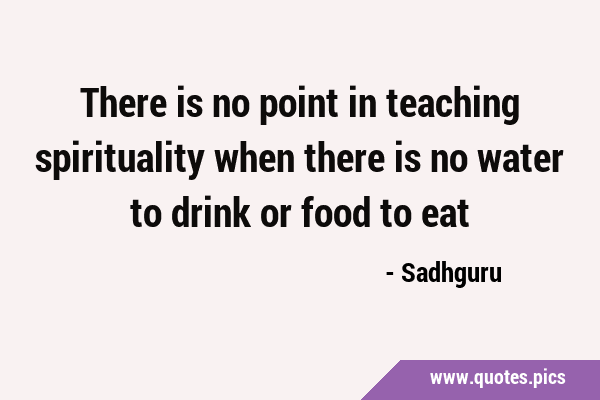 There is no point in teaching spirituality when there is no water to drink or food to …