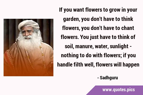 If you want flowers to grow in your garden, you don