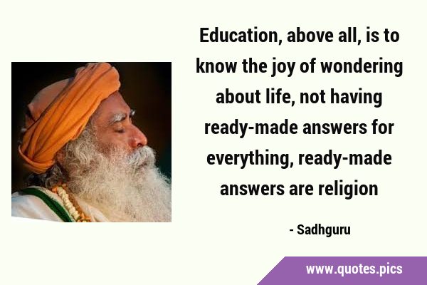 Education, above all, is to know the joy of wondering about life, not having ready-made answers for …