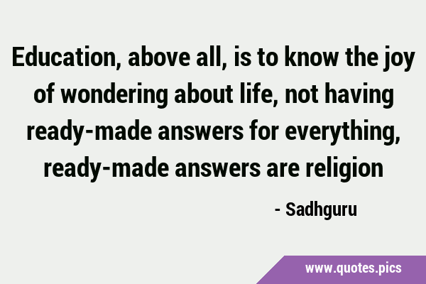 Education, above all, is to know the joy of wondering about life, not having ready-made answers for …