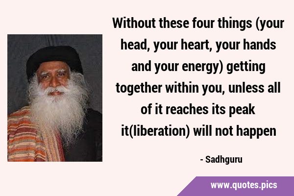 Without these four things (your head, your heart, your hands and your energy) getting together …