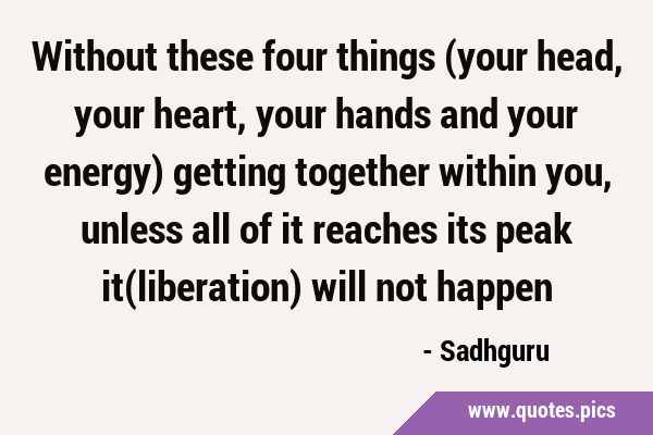 Without these four things (your head, your heart, your hands and your energy) getting together …