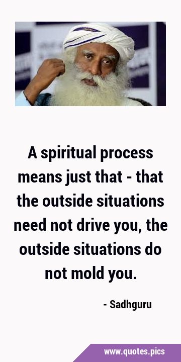 A spiritual process means just that - that the outside situations need not drive you, the outside …