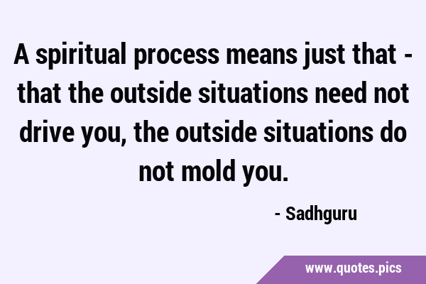 A spiritual process means just that - that the outside situations need not drive you, the outside …