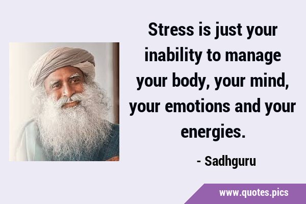 Stress is just your inability to manage your body, your mind, your emotions and your …