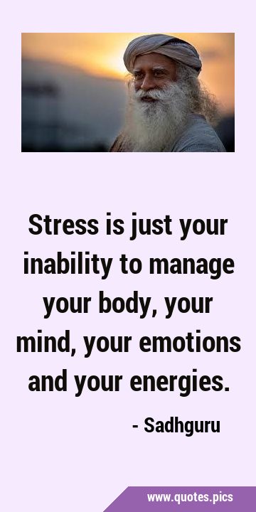 Stress is just your inability to manage your body, your mind, your emotions and your …