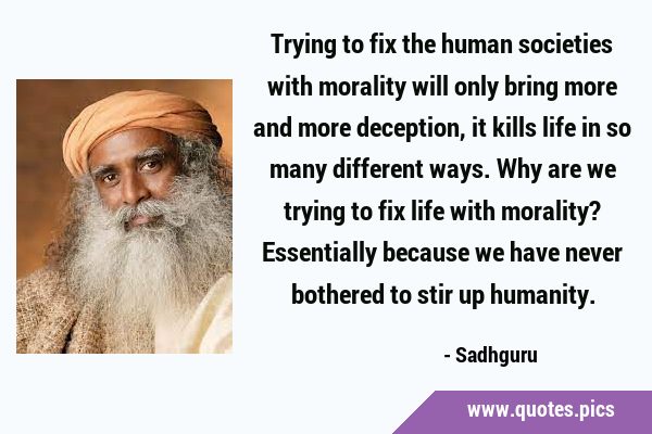 Trying to fix the human societies with morality will only bring more and more deception, it kills …