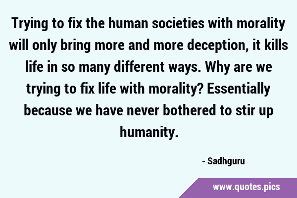 Trying to fix the human societies with morality will only bring more and more deception, it kills …