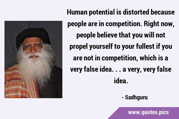 Human potential is distorted because people are in competition. Right now, people believe that you …