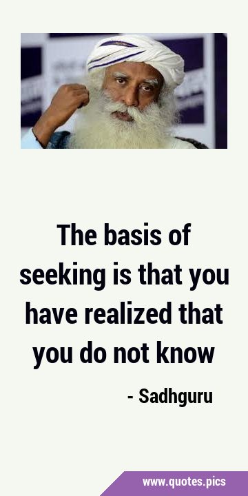 The basis of seeking is that you have realized that you do not …