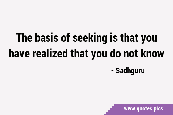 The basis of seeking is that you have realized that you do not …