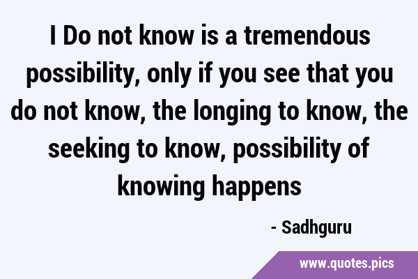 I Do not know is a tremendous possibility, only if you see that you do not know, the longing to …