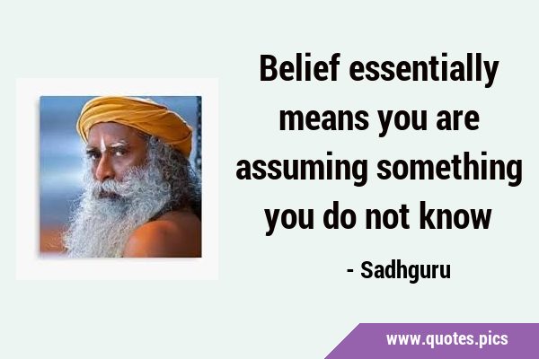 Belief essentially means you are assuming something you do not …