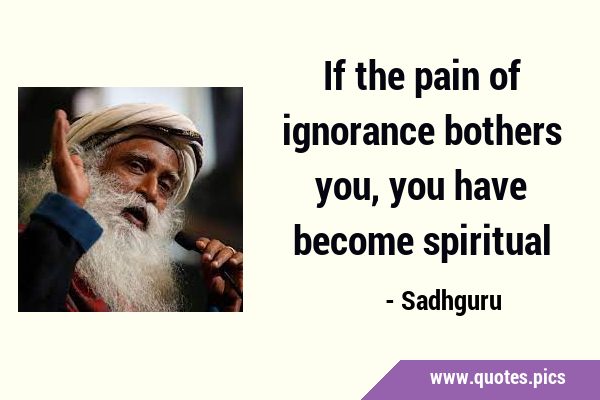 If the pain of ignorance bothers you, you have become …