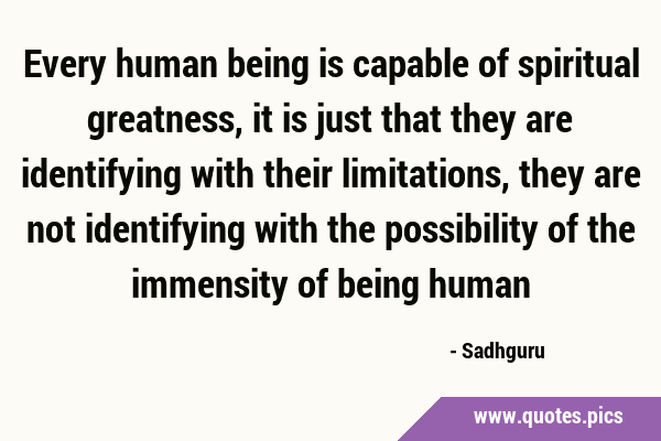 Every human being is capable of spiritual greatness, it is just that they are identifying with …