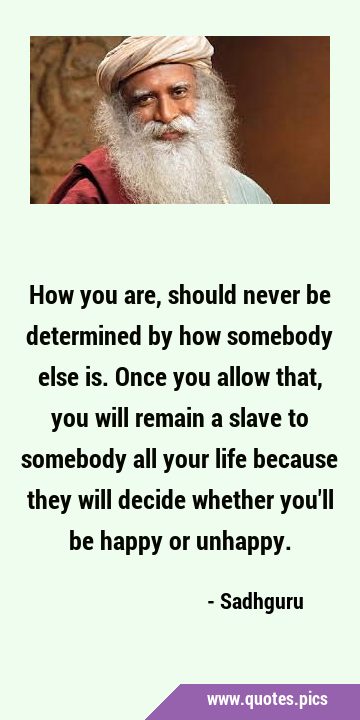 How you are, should never be determined by how somebody else is. Once you allow that, you will …