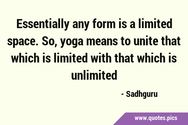Essentially any form is a limited space. So, yoga means to unite that which is limited with that …