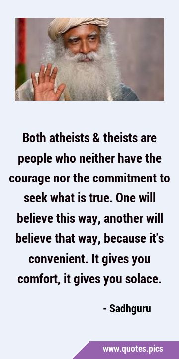 Both atheists & theists are people who neither have the courage nor the commitment to seek what is …