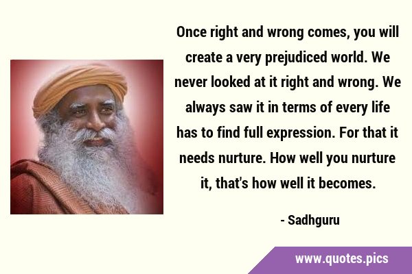 Once right and wrong comes, you will create a very prejudiced world. We never looked at it right …