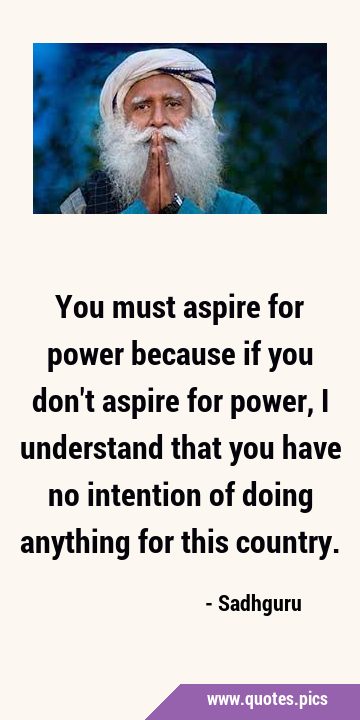 You must aspire for power because if you don