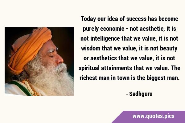 Today our idea of success has become purely economic - not aesthetic, it is not intelligence that …