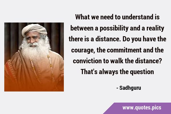 What we need to understand is between a possibility and a reality there is a distance. Do you have …