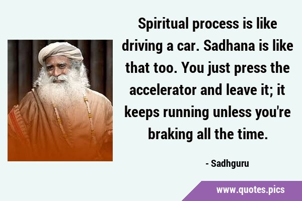 Spiritual process is like driving a car. Sadhana is like that too. You just press the accelerator …