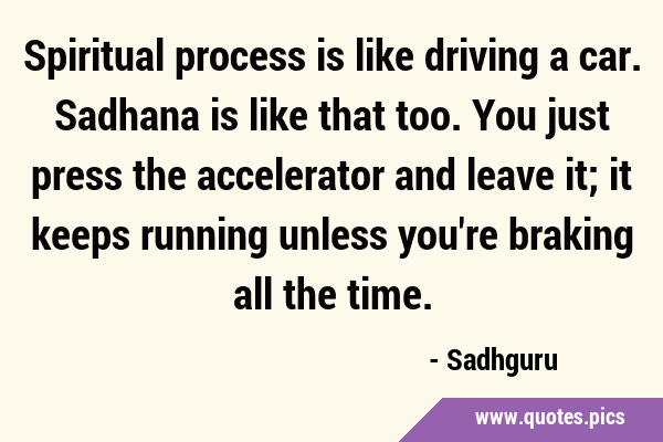 Spiritual process is like driving a car. Sadhana is like that too. You just press the accelerator …