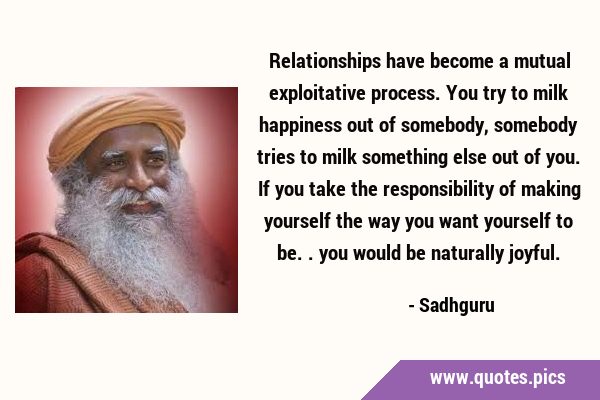 Relationships have become a mutual exploitative process. You try to milk happiness out of somebody, …