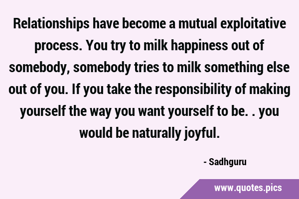 Relationships have become a mutual exploitative process. You try to milk happiness out of somebody, …