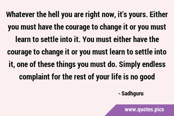 Whatever the hell you are right now, it's yours. Either you must have the courage to change it or …