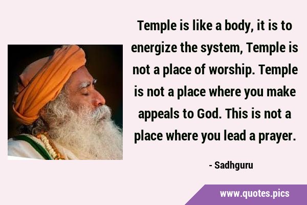Temple is like a body, it is to energize the system, Temple is not a place of worship. Temple is …