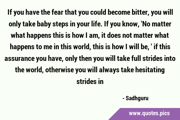 If you have the fear that you could become bitter, you will only take baby steps in your life. If …