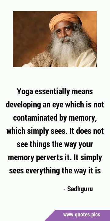 Yoga essentially means developing an eye which is not contaminated by memory, which simply sees. It …