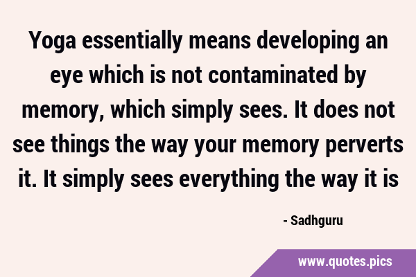 Yoga essentially means developing an eye which is not contaminated by memory, which simply sees. It …