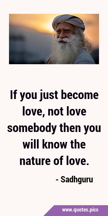 If you just become love, not love somebody then you will know the nature of …