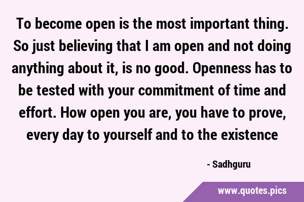To become open is the most important thing. So just believing that I am open and not doing anything …