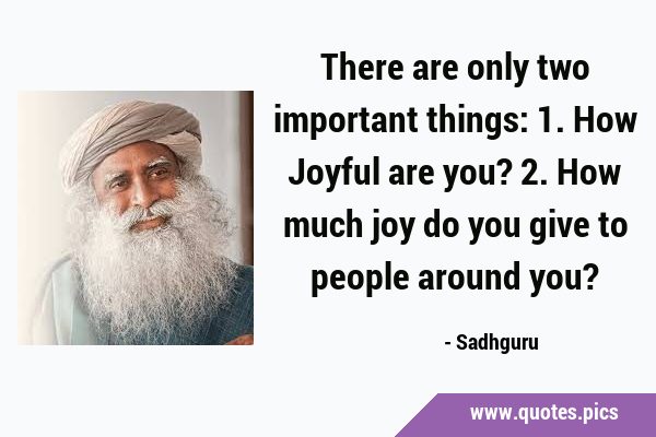 There are only two important things: 1. How Joyful are you? 2. How much joy do you give to people …