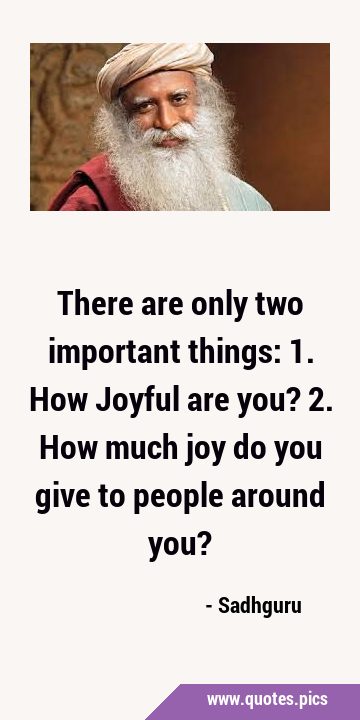 There are only two important things: 1. How Joyful are you? 2. How much joy do you give to people …