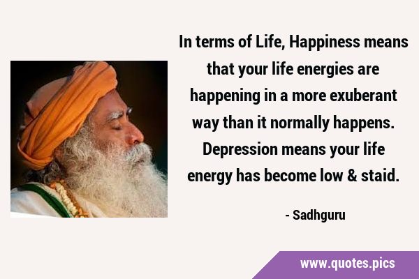 In terms of Life, Happiness means that your life energies are happening in a more exuberant way …