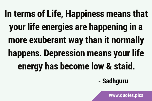 In terms of Life, Happiness means that your life energies are happening in a more exuberant way …