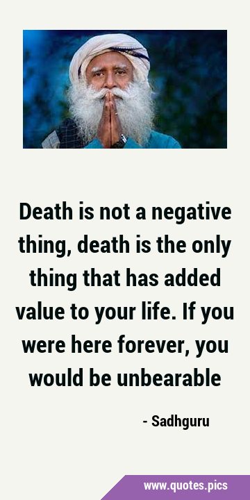 Death is not a negative thing, death is the only thing that has added value to your life. If you …
