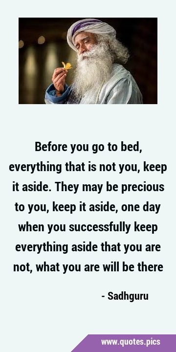 Before you go to bed, everything that is not you, keep it aside. They may be precious to you, keep …