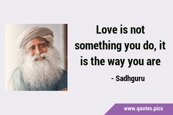 Love is not something you do, it is the way you …