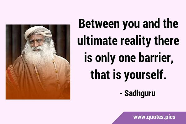Between you and the ultimate reality there is only one barrier, that is …