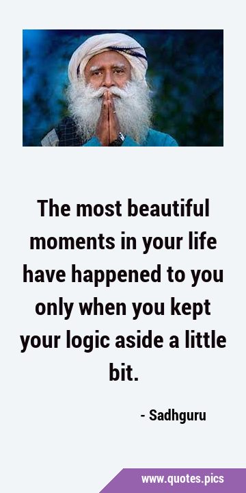The most beautiful moments in your life have happened to you only when you kept your logic aside a …