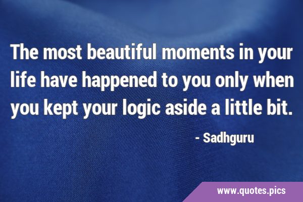 The most beautiful moments in your life have happened to you only when you kept your logic aside a …
